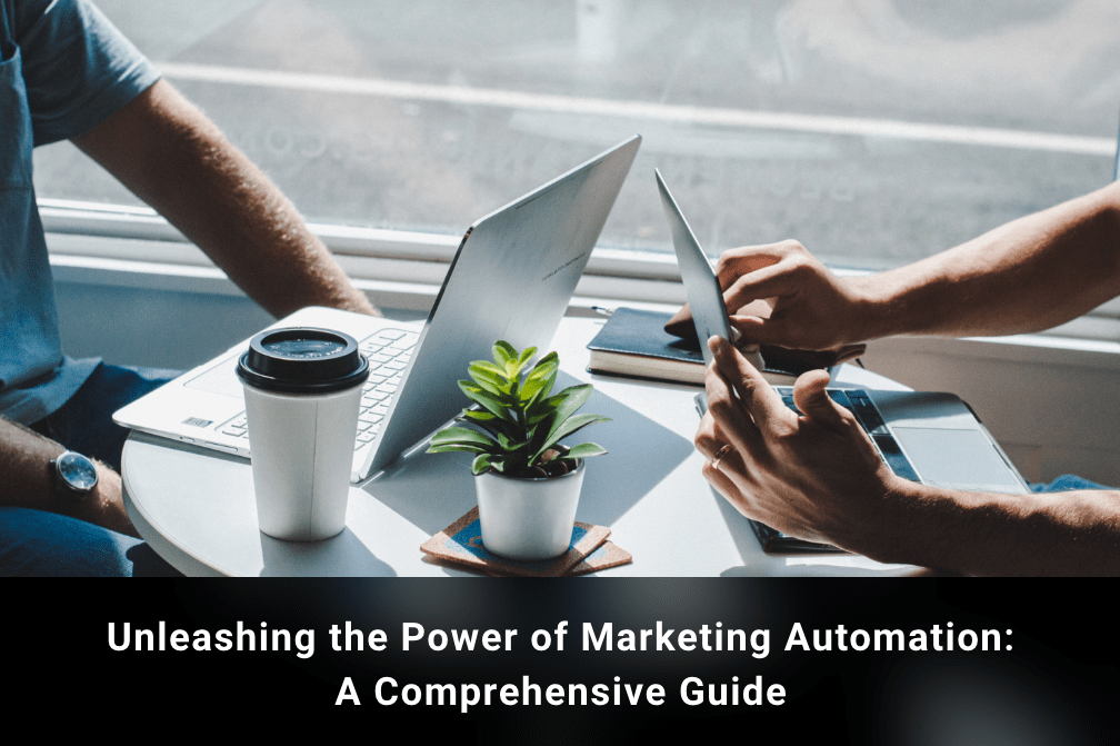 Unleashing the Power of Marketing Automation: A Comprehensive Guide