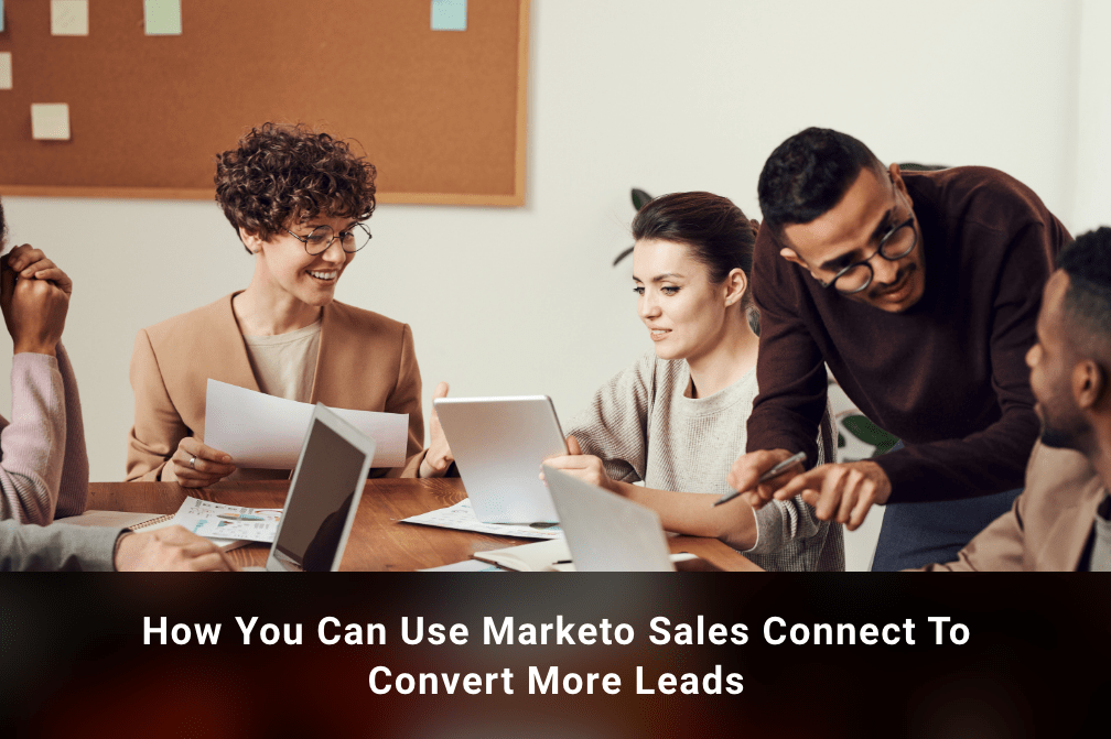 How You Can Use Marketo Sales Connect to Convert More Leads