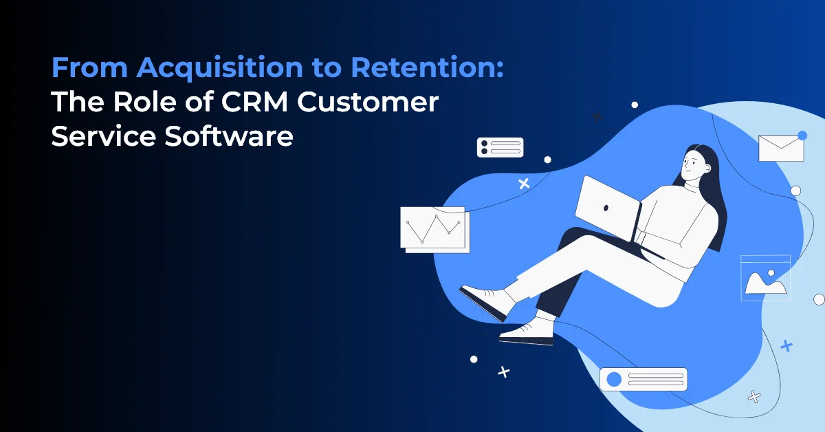 From Acquisition to Retention: The Role of CRM Customer Service Software