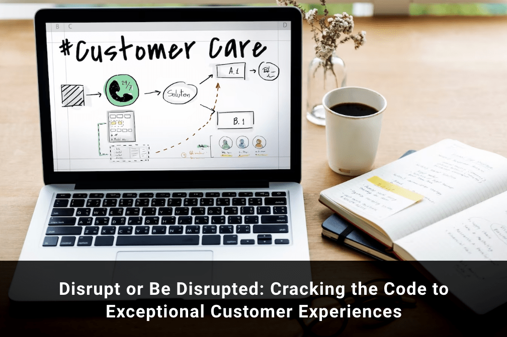 Disrupt or Be Disrupted: Cracking the Code to Exceptional Customer Experiences