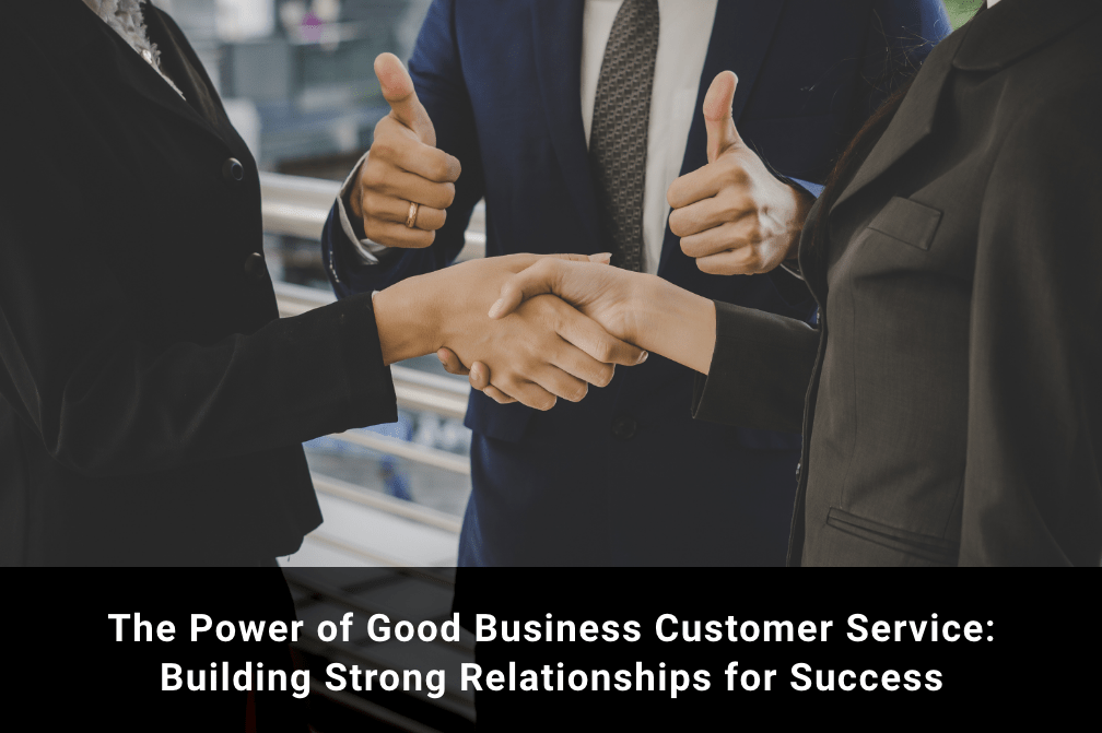 The Power of Good Business Customer Service: Building Strong Relationships for Success