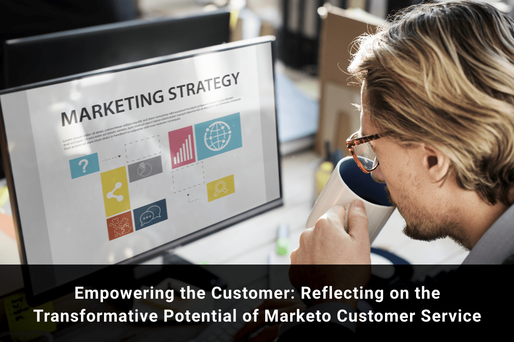 Empowering the Customer: Reflecting on the Transformative Potential of Marketo Customer Service